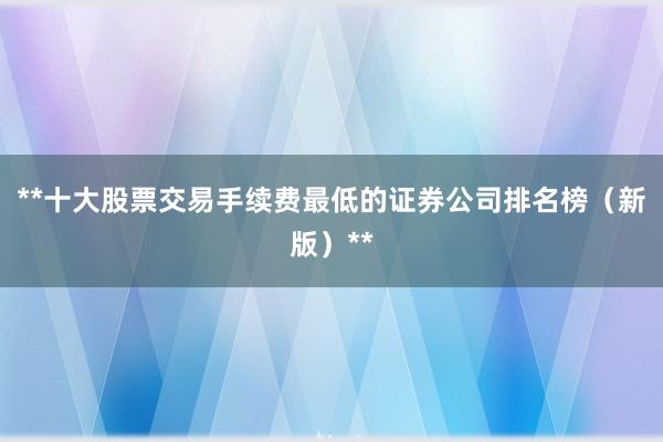 **十大股票交易手续费最低的证券公司排名榜（新版）**