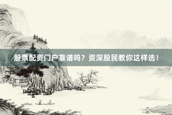 股票配资门户靠谱吗？资深股民教你这样选！