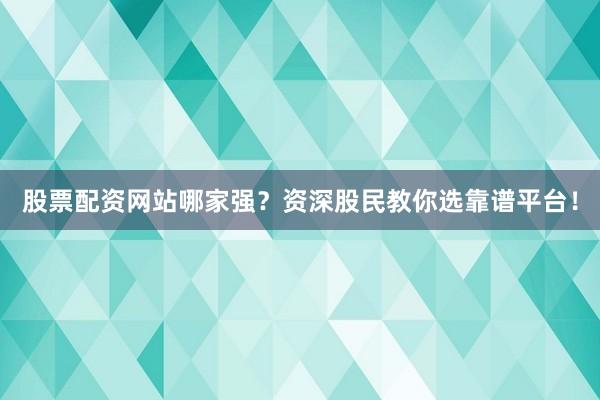 股票配资网站哪家强？资深股民教你选靠谱平台！