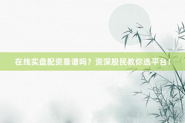 在线实盘配资靠谱吗？资深股民教你选平台！
