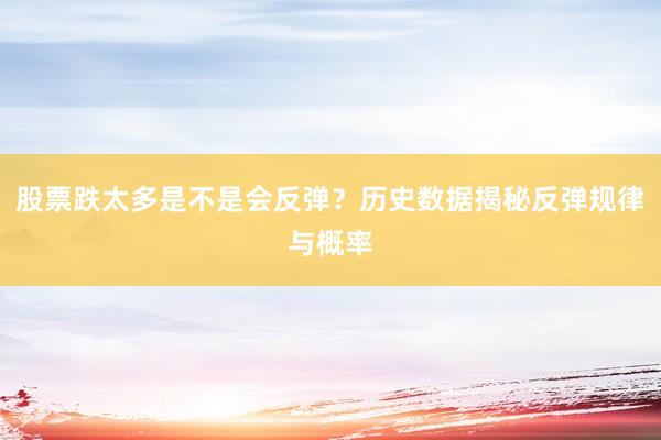 股票跌太多是不是会反弹？历史数据揭秘反弹规律与概率