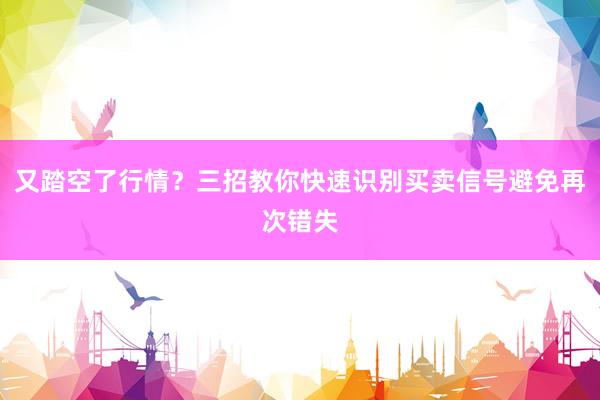 又踏空了行情？三招教你快速识别买卖信号避免再次错失