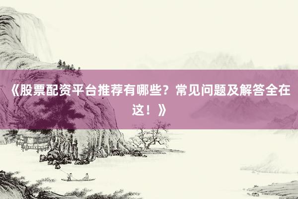 《股票配资平台推荐有哪些？常见问题及解答全在这！》