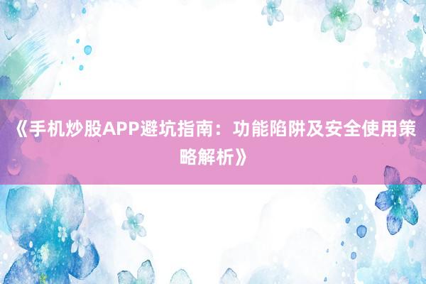 《手机炒股APP避坑指南：功能陷阱及安全使用策略解析》