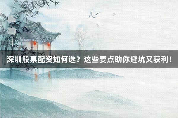 深圳股票配资如何选？这些要点助你避坑又获利！