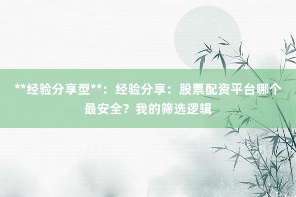 **经验分享型**：经验分享：股票配资平台哪个最安全？我的筛选逻辑