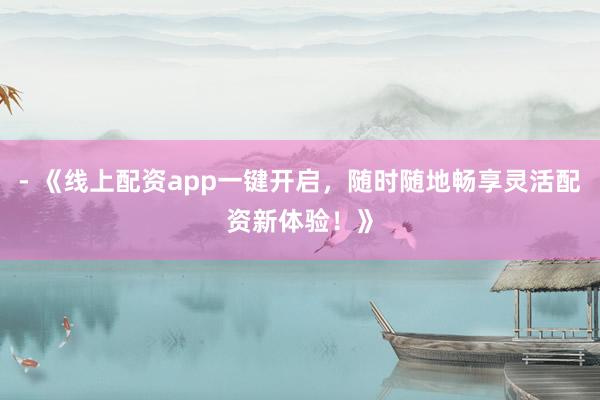 - 《线上配资app一键开启，随时随地畅享灵活配资新体验！》