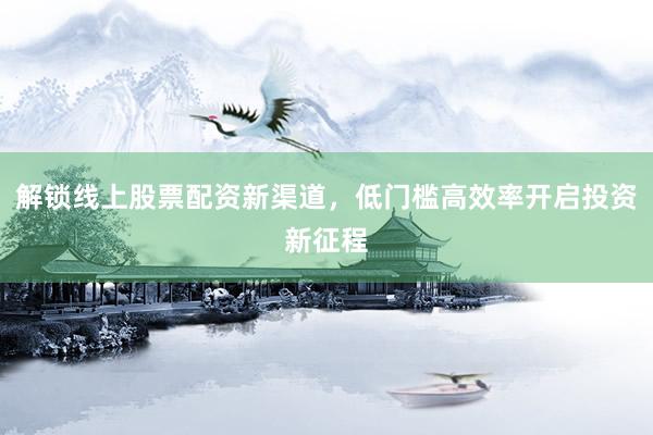 解锁线上股票配资新渠道，低门槛高效率开启投资新征程