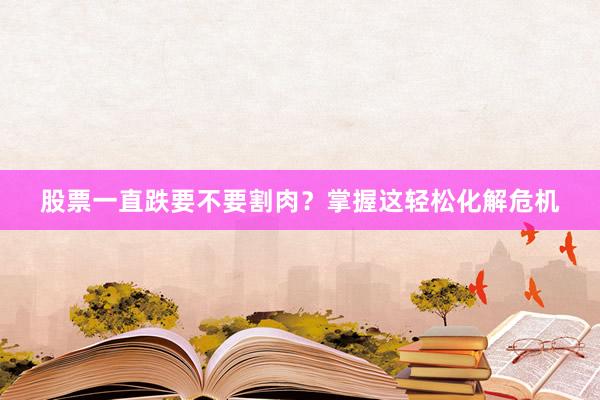 股票一直跌要不要割肉？掌握这轻松化解危机