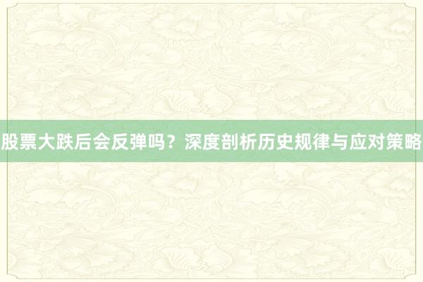 股票大跌后会反弹吗？深度剖析历史规律与应对策略