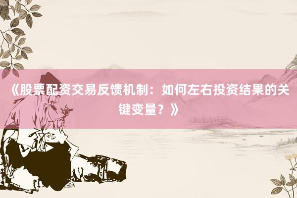 《股票配资交易反馈机制：如何左右投资结果的关键变量？》