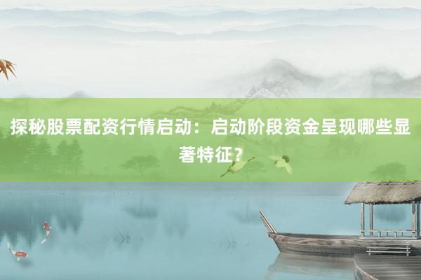 探秘股票配资行情启动：启动阶段资金呈现哪些显著特征？