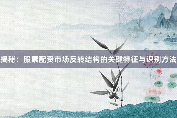 揭秘：股票配资市场反转结构的关键特征与识别方法