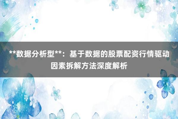 **数据分析型**：基于数据的股票配资行情驱动因素拆解方法深度解析
