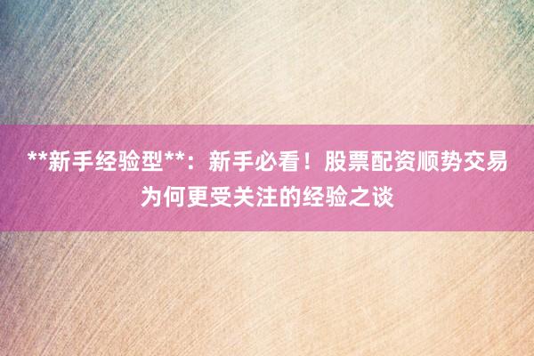 **新手经验型**：新手必看！股票配资顺势交易为何更受关注的经验之谈