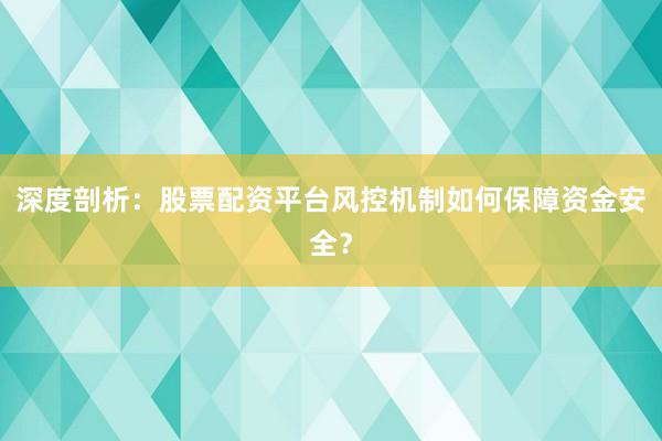 深度剖析：股票配资平台风控机制如何保障资金安全？