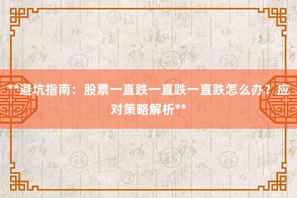 **避坑指南：股票一直跌一直跌一直跌怎么办？应对策略解析**