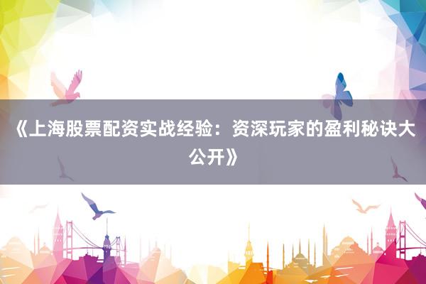 《上海股票配资实战经验：资深玩家的盈利秘诀大公开》