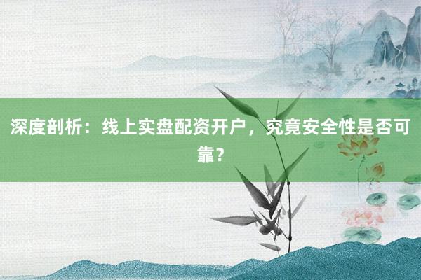 深度剖析：线上实盘配资开户，究竟安全性是否可靠？