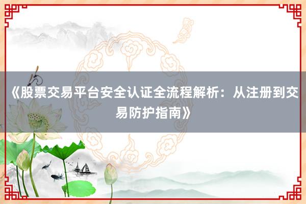 《股票交易平台安全认证全流程解析：从注册到交易防护指南》