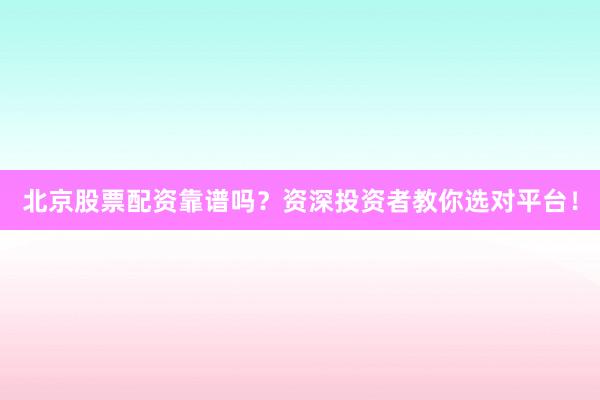 北京股票配资靠谱吗？资深投资者教你选对平台！