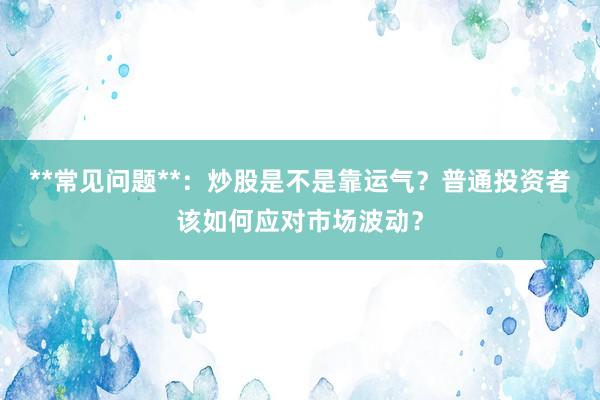 **常见问题**：炒股是不是靠运气？普通投资者该如何应对市场波动？