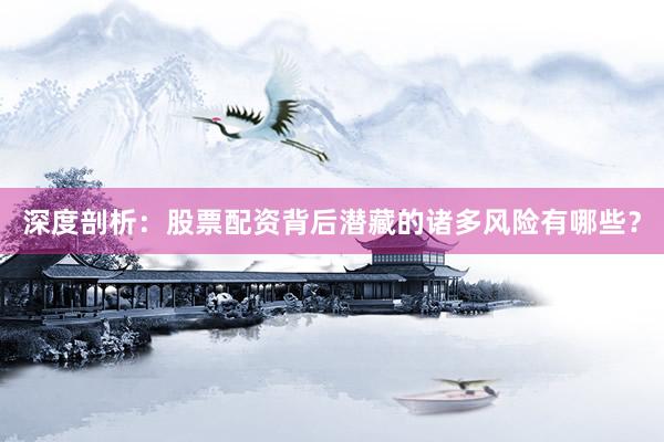 深度剖析：股票配资背后潜藏的诸多风险有哪些？