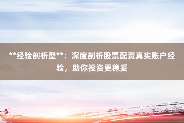 **经验剖析型**：深度剖析股票配资真实账户经验，助你投资更稳妥