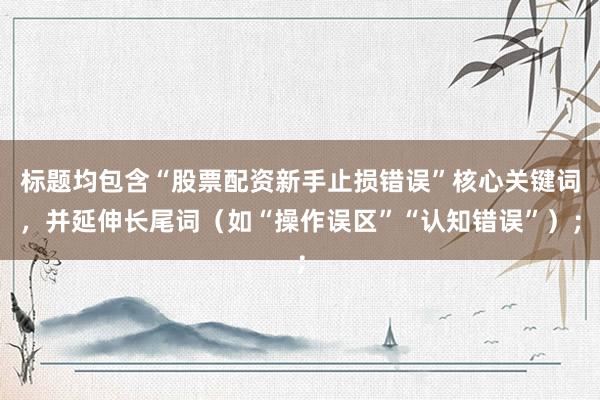 标题均包含“股票配资新手止损错误”核心关键词，并延伸长尾词（如“操作误区”“认知错误”）；