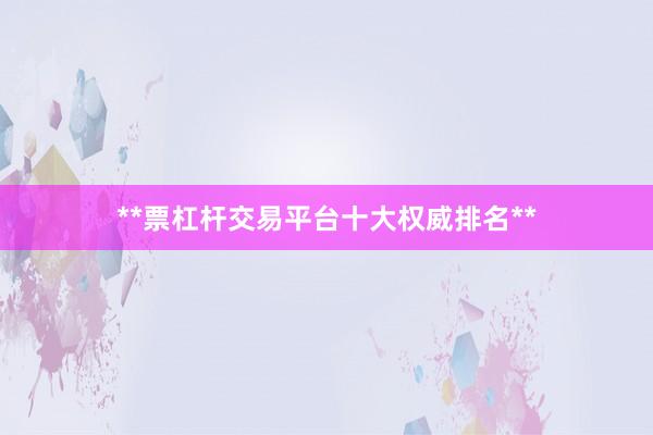 **票杠杆交易平台十大权威排名**