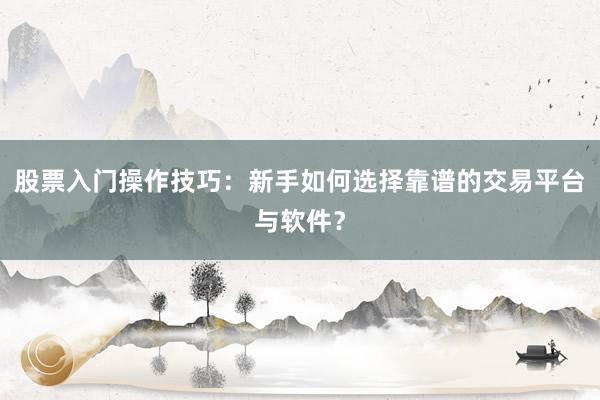 股票入门操作技巧：新手如何选择靠谱的交易平台与软件？
