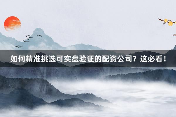 如何精准挑选可实盘验证的配资公司？这必看！