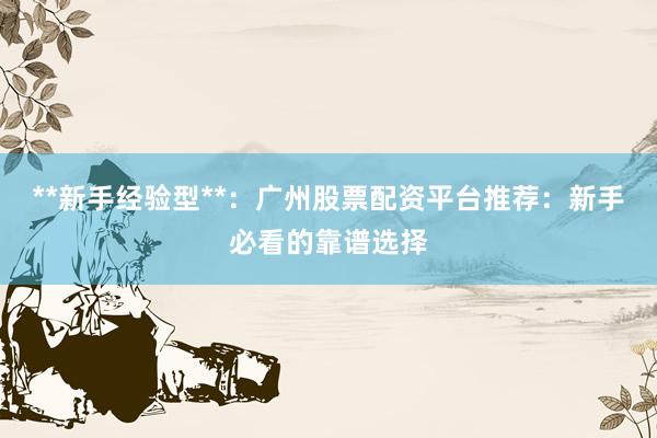 **新手经验型**：广州股票配资平台推荐：新手必看的靠谱选择