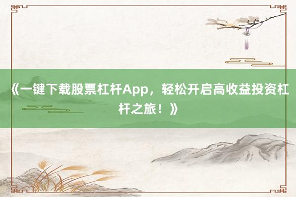 《一键下载股票杠杆App，轻松开启高收益投资杠杆之旅！》