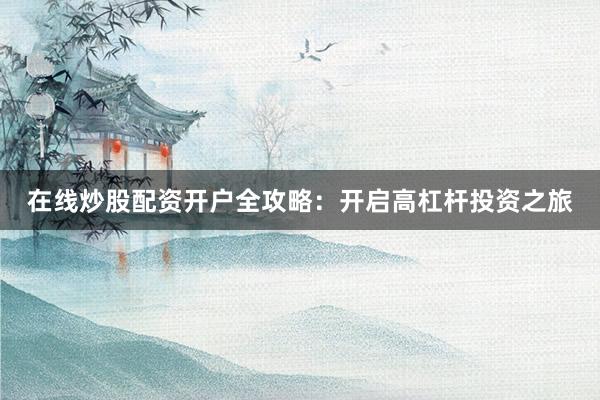 在线炒股配资开户全攻略：开启高杠杆投资之旅