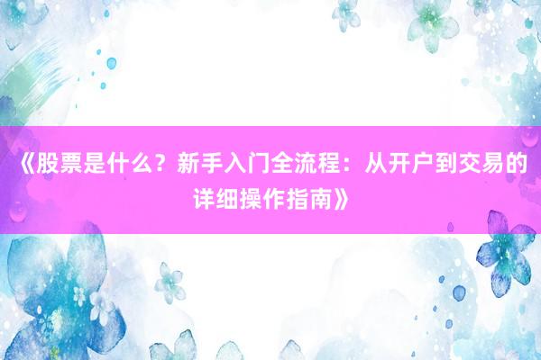 《股票是什么？新手入门全流程：从开户到交易的详细操作指南》