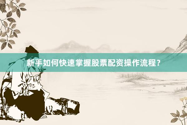 新手如何快速掌握股票配资操作流程？