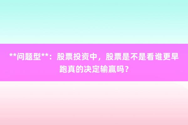 **问题型**：股票投资中，股票是不是看谁更早跑真的决定输赢吗？