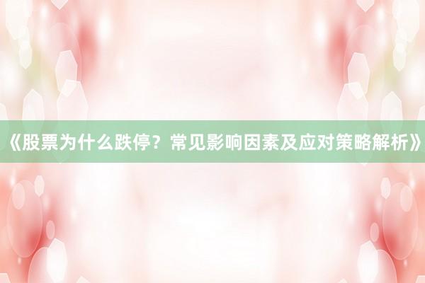《股票为什么跌停？常见影响因素及应对策略解析》