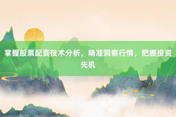 掌握股票配资技术分析，精准洞察行情，把握投资先机