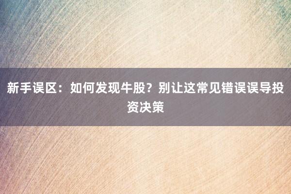 新手误区：如何发现牛股？别让这常见错误误导投资决策