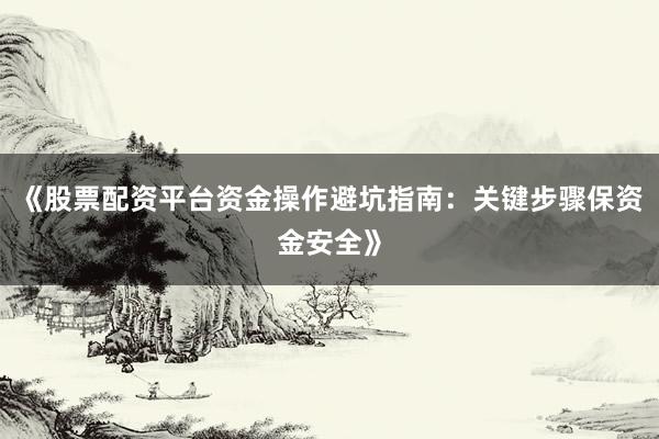 《股票配资平台资金操作避坑指南：关键步骤保资金安全》