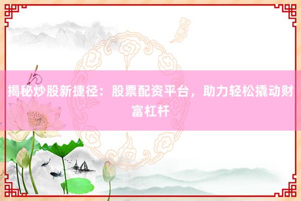 揭秘炒股新捷径：股票配资平台，助力轻松撬动财富杠杆