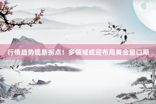行情趋势现新拐点！多领域或迎布局黄金窗口期