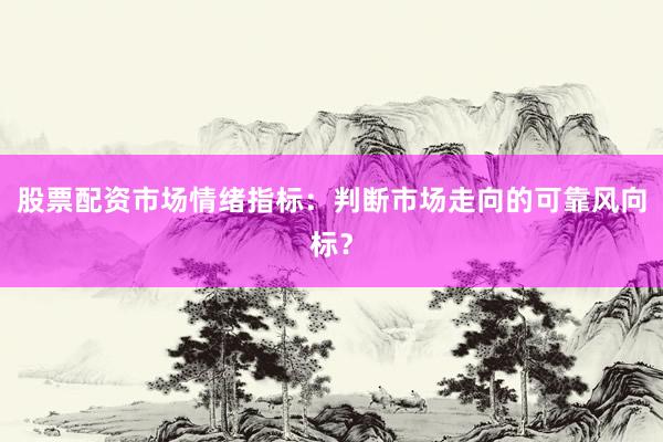 股票配资市场情绪指标：判断市场走向的可靠风向标？