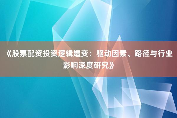 《股票配资投资逻辑嬗变：驱动因素、路径与行业影响深度研究》