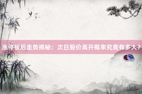 涨停板后走势揭秘：次日股价高开概率究竟有多大？