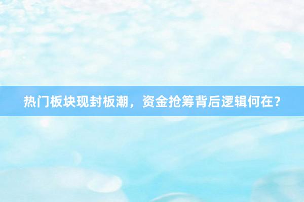 热门板块现封板潮，资金抢筹背后逻辑何在？
