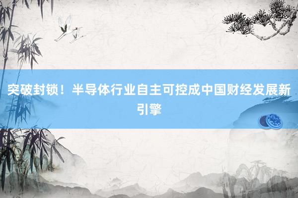 突破封锁！半导体行业自主可控成中国财经发展新引擎