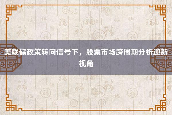 美联储政策转向信号下，股票市场跨周期分析迎新视角